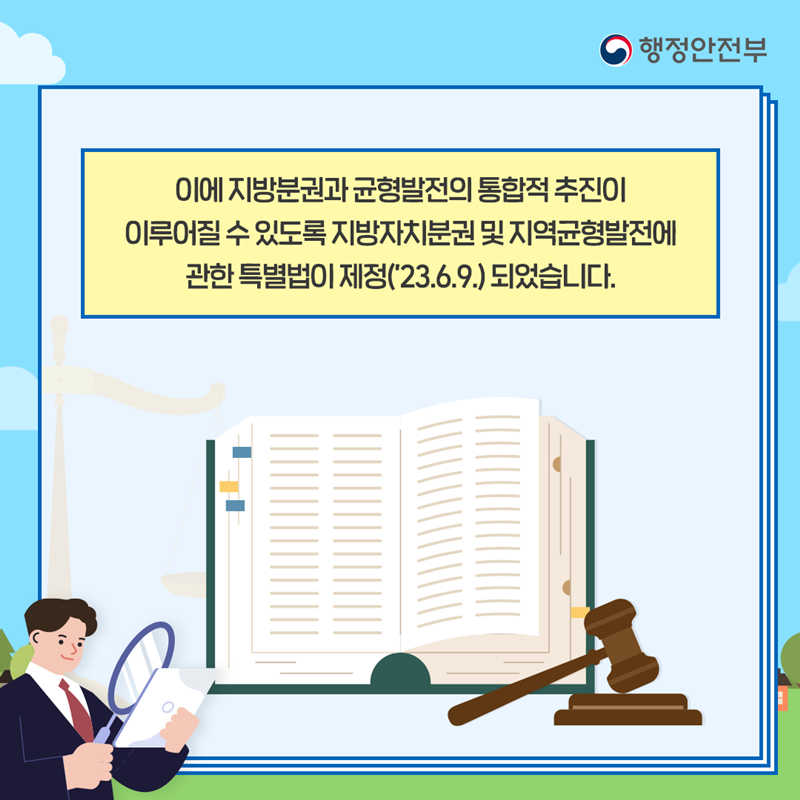 이에 지방분권과 균형발전의 통합적 추진이 이루어질 수 있도록 지방자치분권 및 지역균형발전에 관한 특별법이 제정(23.6.9.) 되었습니다.
